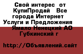 «Свой интерес» от КупиПродай - Все города Интернет » Услуги и Предложения   . Ямало-Ненецкий АО,Губкинский г.